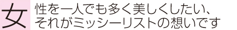 女性を一人でも多く美しくしたい、それがミッシーリストの想いです