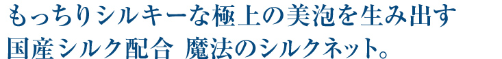 もっちりシルキーな極上の美泡を生み出す国産シルク配合　魔法のシルクネット。