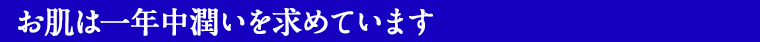 お肌は一年中潤いを求めています