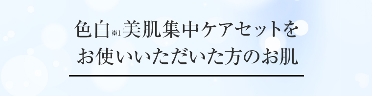 色白美肌集中ケアセットをお使いいただいた方のお肌