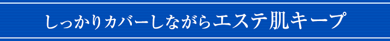 しっかりカバーしながらエステ肌キープ