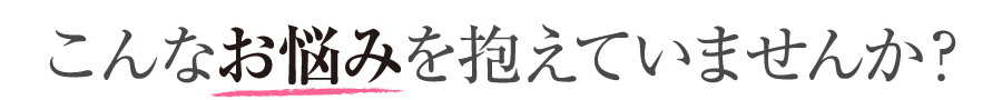 こんなお悩みを抱えていませんか?